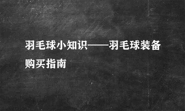 羽毛球小知识——羽毛球装备购买指南