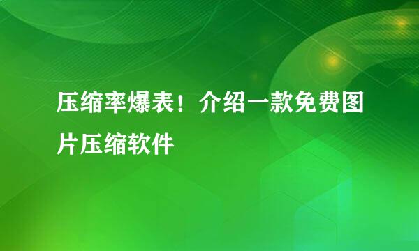 压缩率爆表！介绍一款免费图片压缩软件