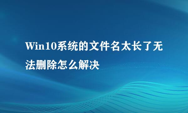 Win10系统的文件名太长了无法删除怎么解决