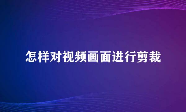 怎样对视频画面进行剪裁