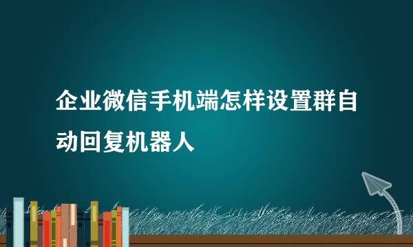 企业微信手机端怎样设置群自动回复机器人