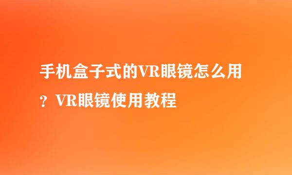手机盒子式的VR眼镜怎么用？VR眼镜使用教程