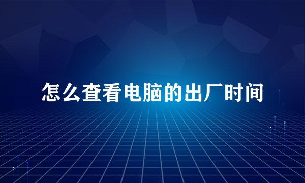 怎么查看电脑的出厂时间
