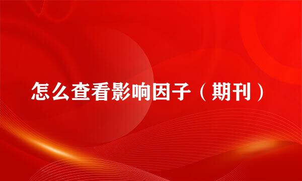 怎么查看影响因子（期刊）