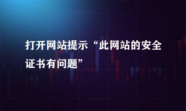打开网站提示“此网站的安全证书有问题”