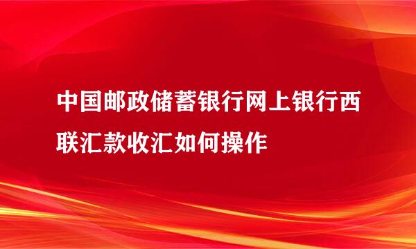 中国邮政储蓄银行网上银行西联汇款收汇如何操作