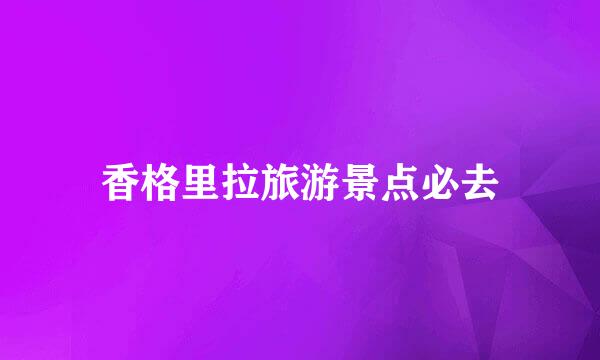 香格里拉旅游景点必去