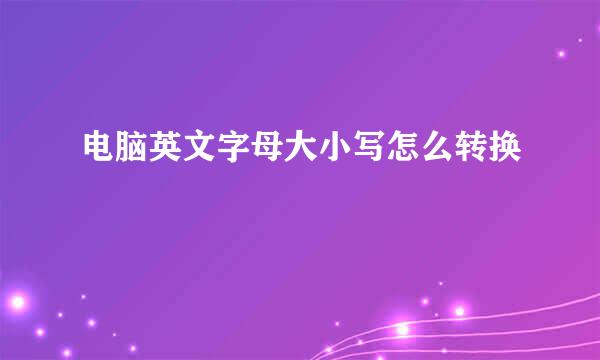 电脑英文字母大小写怎么转换