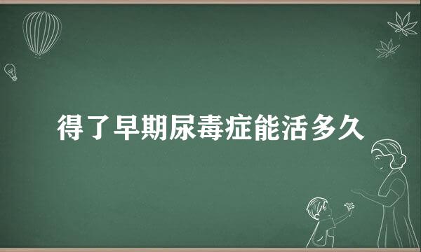 得了早期尿毒症能活多久