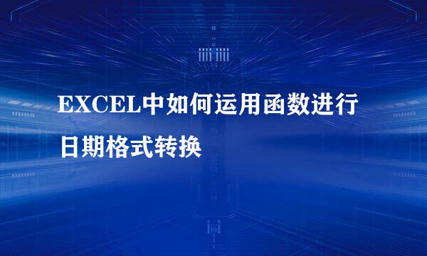EXCEL中如何运用函数进行日期格式转换