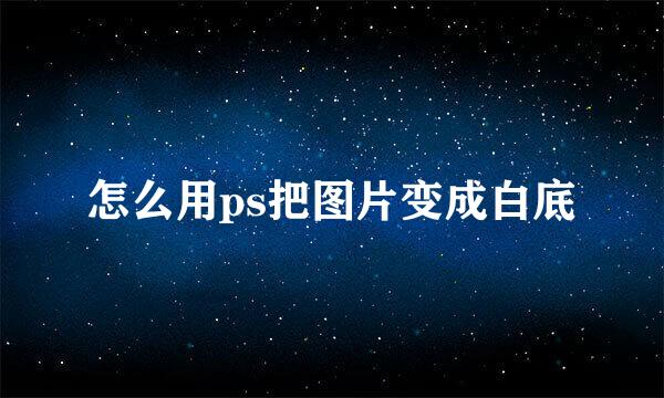怎么用ps把图片变成白底