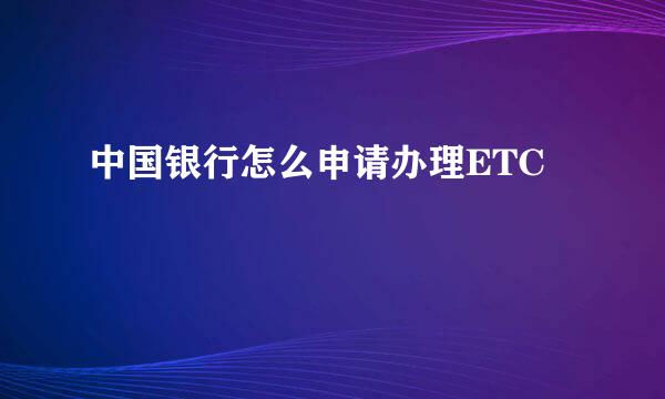 中国银行怎么申请办理ETC