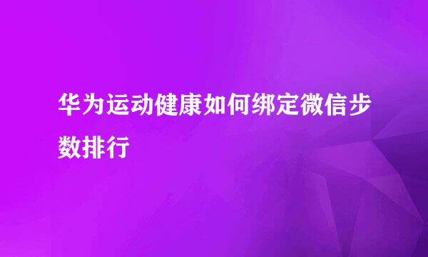华为运动健康如何绑定微信步数排行