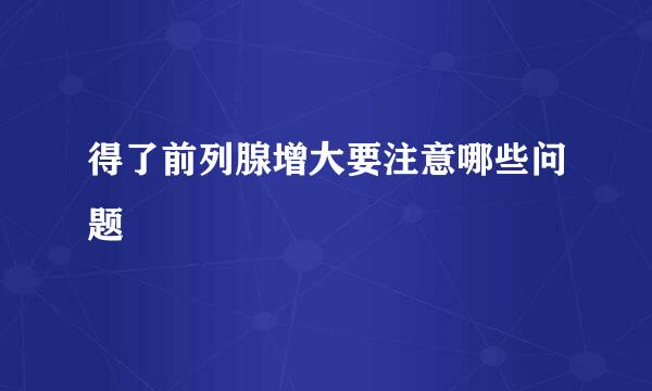 得了前列腺增大要注意哪些问题