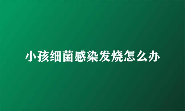 小孩细菌感染发烧怎么办