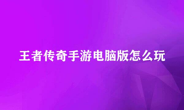 王者传奇手游电脑版怎么玩