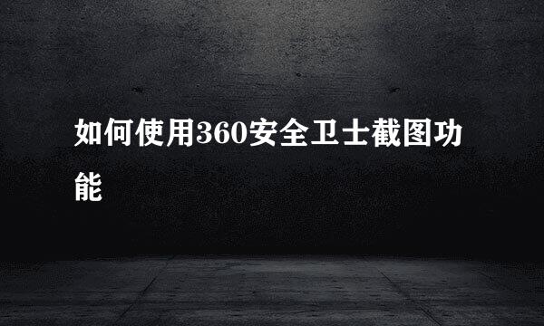 如何使用360安全卫士截图功能