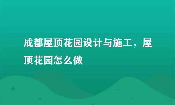 成都屋顶花园设计与施工，屋顶花园怎么做