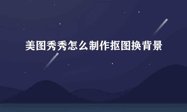 美图秀秀怎么制作抠图换背景