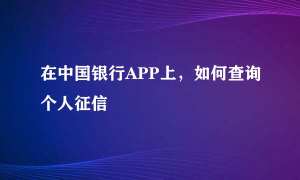 在中国银行APP上，如何查询个人征信