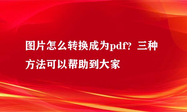 图片怎么转换成为pdf？三种方法可以帮助到大家