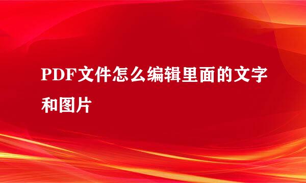 PDF文件怎么编辑里面的文字和图片