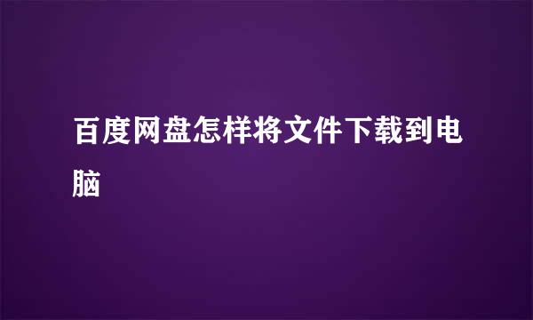 百度网盘怎样将文件下载到电脑