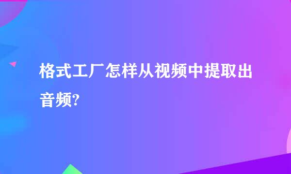 格式工厂怎样从视频中提取出音频?