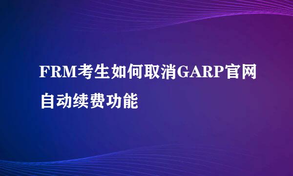 FRM考生如何取消GARP官网自动续费功能