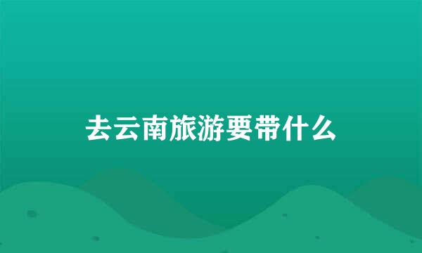 去云南旅游要带什么
