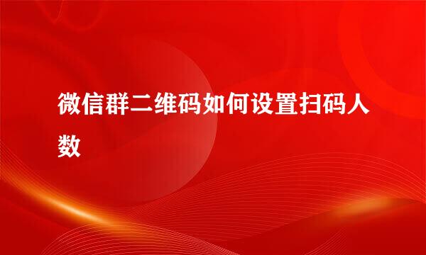 微信群二维码如何设置扫码人数