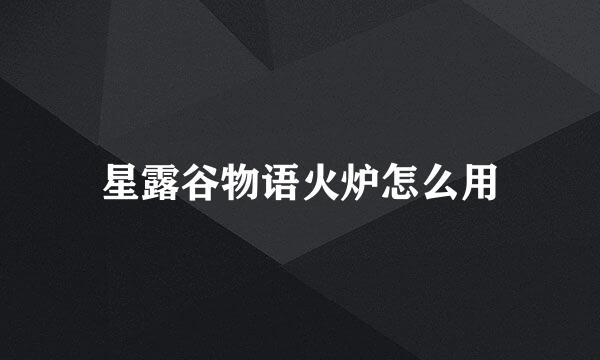 星露谷物语火炉怎么用