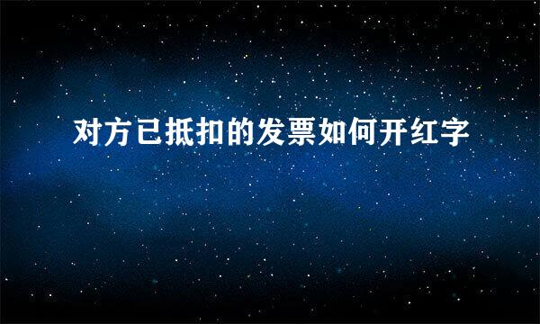 对方已抵扣的发票如何开红字