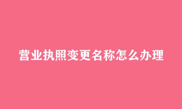 营业执照变更名称怎么办理