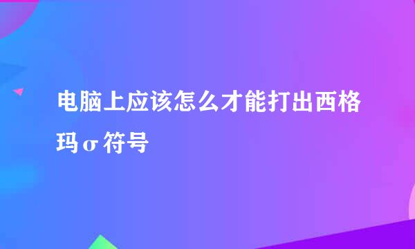 电脑上应该怎么才能打出西格玛σ符号