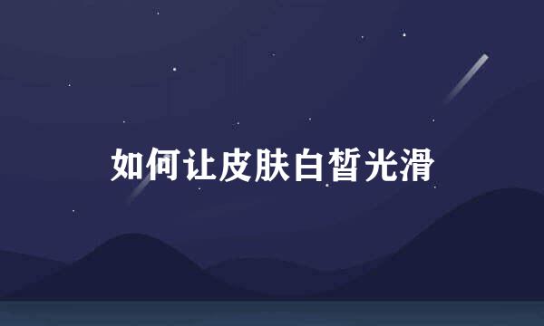 如何让皮肤白皙光滑