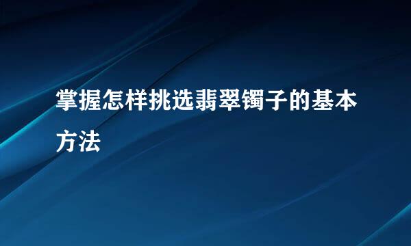 掌握怎样挑选翡翠镯子的基本方法