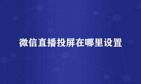 微信直播投屏在哪里设置