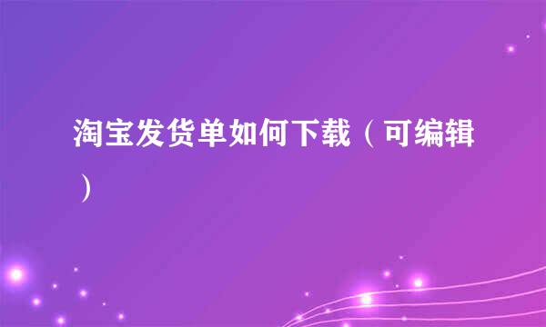 淘宝发货单如何下载（可编辑）