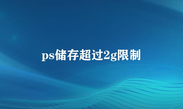 ps储存超过2g限制