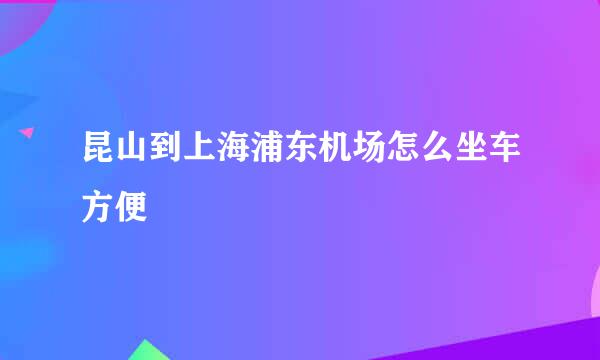 昆山到上海浦东机场怎么坐车方便