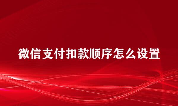 微信支付扣款顺序怎么设置