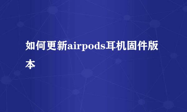 如何更新airpods耳机固件版本