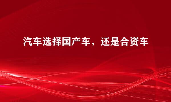 汽车选择国产车，还是合资车
