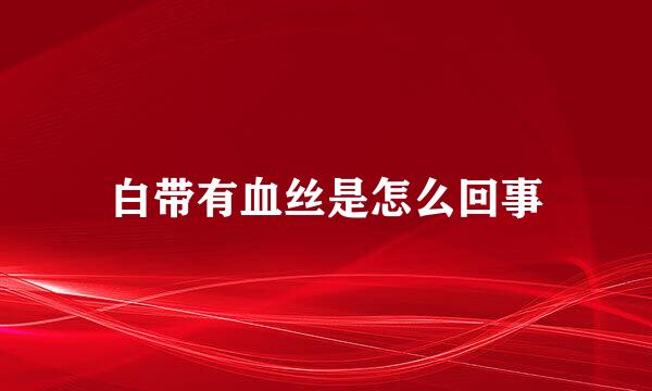 白带有血丝是怎么回事