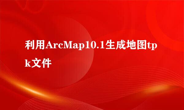 利用ArcMap10.1生成地图tpk文件