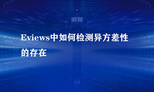 Eviews中如何检测异方差性的存在