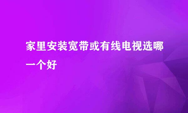 家里安装宽带或有线电视选哪一个好