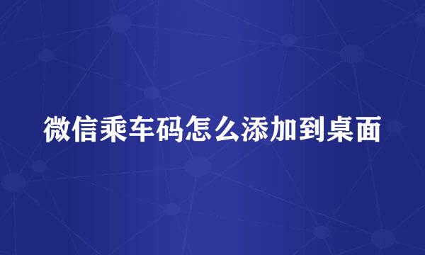 微信乘车码怎么添加到桌面