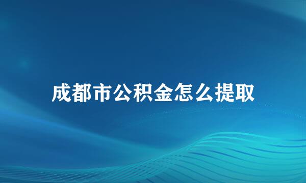 成都市公积金怎么提取